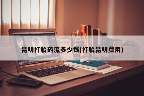 药流药怎么买昆明打胎药流多少钱(打胎昆明费用)
