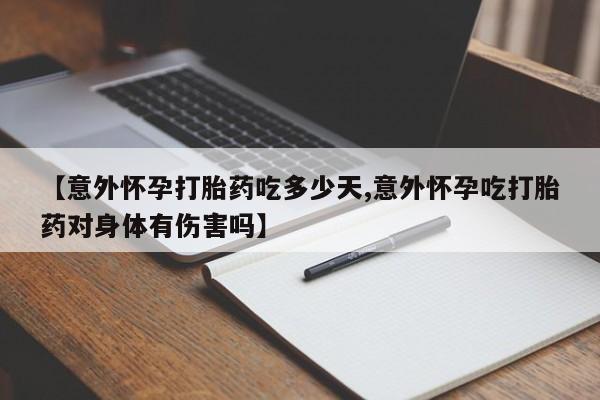 药流药怎么买【意外怀孕打胎药吃多少天,意外怀孕吃打胎药对身体有伤害吗】