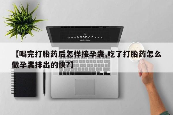 药流药怎么买【喝完打胎药后怎样接孕囊,吃了打胎药怎么做孕囊排出的快?】