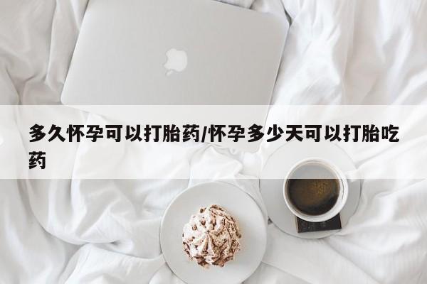 药流药怎么买多久怀孕可以打胎药/怀孕多少天可以打胎吃药