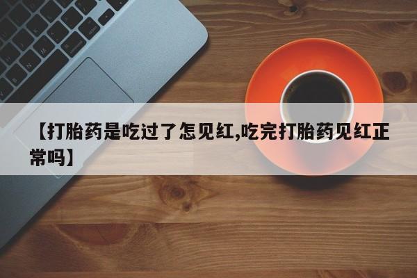 药流药怎么买【打胎药是吃过了怎见红,吃完打胎药见红正常吗】