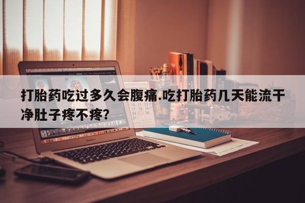 药流药怎么买打胎药吃过多久会腹痛.吃打胎药几天能流干净肚子疼不疼？