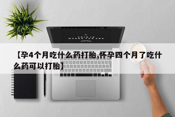 药流药怎么买【孕4个月吃什么药打胎,怀孕四个月了吃什么药可以打胎】