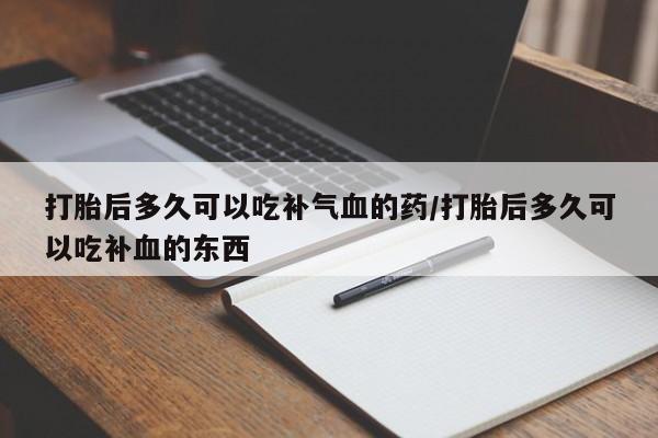 药流药怎么买打胎后多久可以吃补气血的药/打胎后多久可以吃补血的东西
