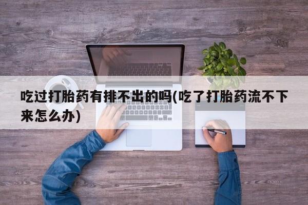 药流药怎么买吃过打胎药有排不出的吗(吃了打胎药流不下来怎么办)