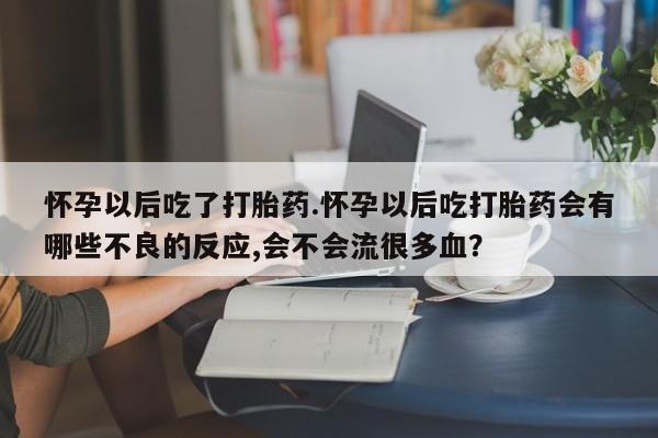 药流药怎么买怀孕以后吃了打胎药.怀孕以后吃打胎药会有哪些不良的反应,会不会流很多血？