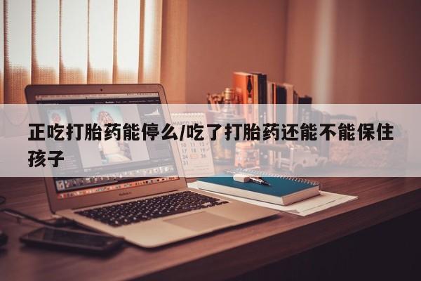 药流药怎么买正吃打胎药能停么/吃了打胎药还能不能保住孩子