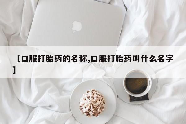 药流药怎么买【口服打胎药的名称,口服打胎药叫什么名字】
