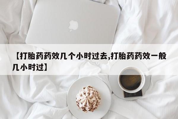 药流药怎么买【打胎药药效几个小时过去,打胎药药效一般几小时过】