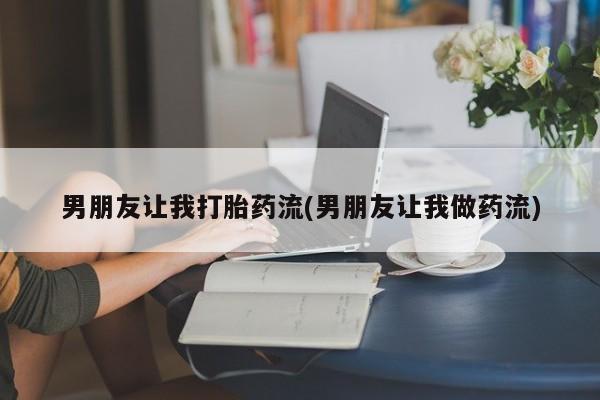 药流药怎么买男朋友让我打胎药流(男朋友让我做药流)
