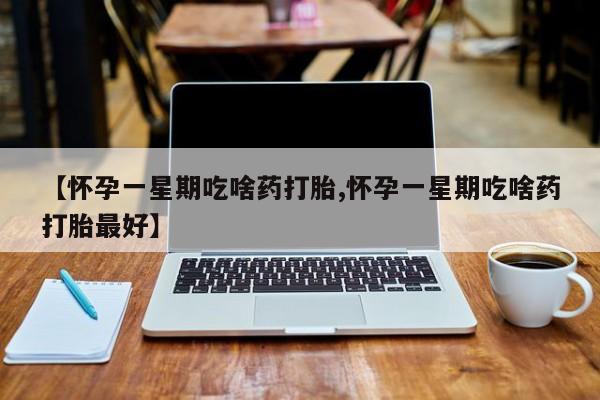 药流药怎么买【怀孕一星期吃啥药打胎,怀孕一星期吃啥药打胎最好】