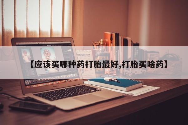 药流药怎么买【应该买哪种药打胎最好,打胎买啥药】