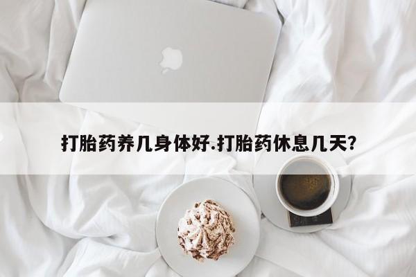 药流药怎么买打胎药养几身体好.打胎药休息几天？