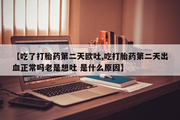 药流药怎么买【吃了打胎药第二天欧吐,吃打胎药第二天出血正常吗老是想吐 是什么原因】