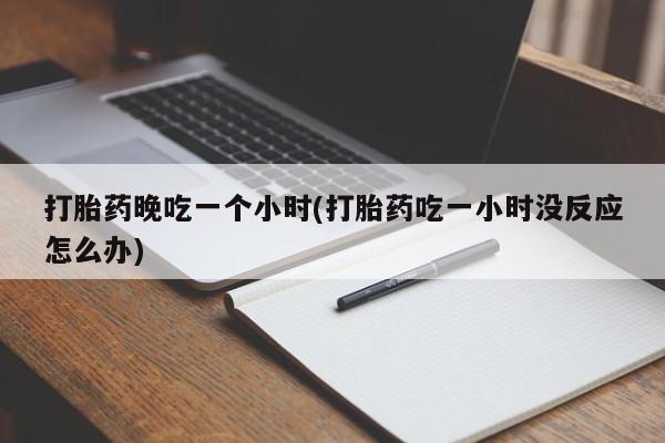 药流药怎么买打胎药晚吃一个小时(打胎药吃一小时没反应怎么办)