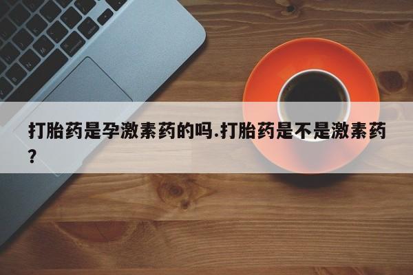 药流药怎么买打胎药是孕激素药的吗.打胎药是不是激素药？