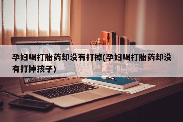 药流药怎么买孕妇喝打胎药却没有打掉(孕妇喝打胎药却没有打掉孩子)