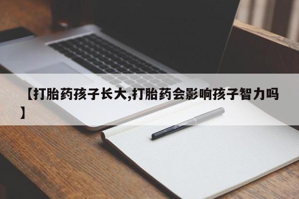 药流药怎么买【打胎药孩子长大,打胎药会影响孩子智力吗】