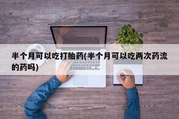 药流药怎么买半个月可以吃打胎药(半个月可以吃两次药流的药吗)
