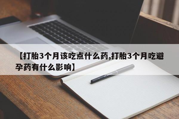 药流药怎么买【打胎3个月该吃点什么药,打胎3个月吃避孕药有什么影响】
