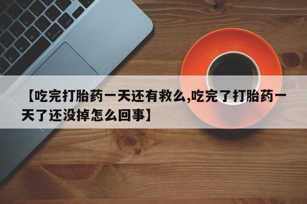 药流药怎么买【吃完打胎药一天还有救么,吃完了打胎药一天了还没掉怎么回事】