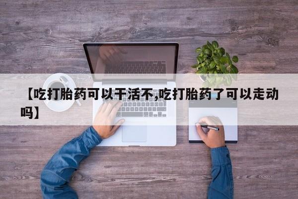 药流药怎么买【吃打胎药可以干活不,吃打胎药了可以走动吗】