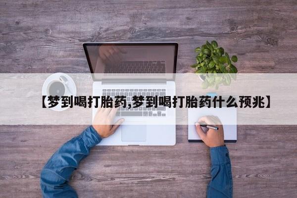 药流药怎么买【梦到喝打胎药,梦到喝打胎药什么预兆】