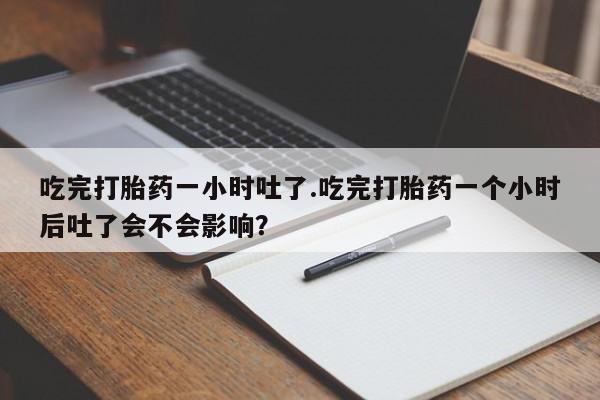 药流药怎么买吃完打胎药一小时吐了.吃完打胎药一个小时后吐了会不会影响？