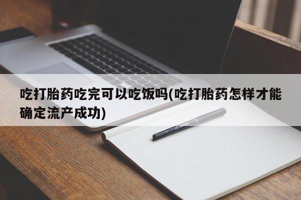 药流药怎么买吃打胎药吃完可以吃饭吗(吃打胎药怎样才能确定流产成功)