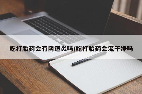 药流药怎么买吃打胎药会有阴道炎吗/吃打胎药会流干净吗