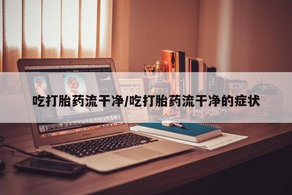 药流药怎么买吃打胎药流干净/吃打胎药流干净的症状