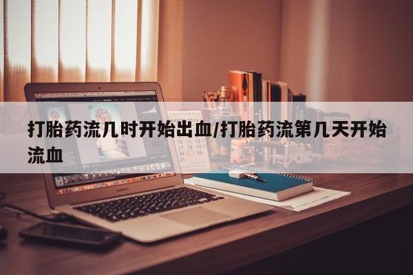 药流药怎么买打胎药流几时开始出血/打胎药流第几天开始流血