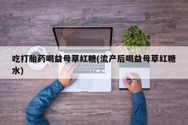 药流药怎么买吃打胎药喝益母草红糖(流产后喝益母草红糖水)