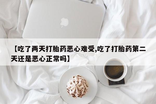 药流药怎么买【吃了两天打胎药恶心难受,吃了打胎药第二天还是恶心正常吗】