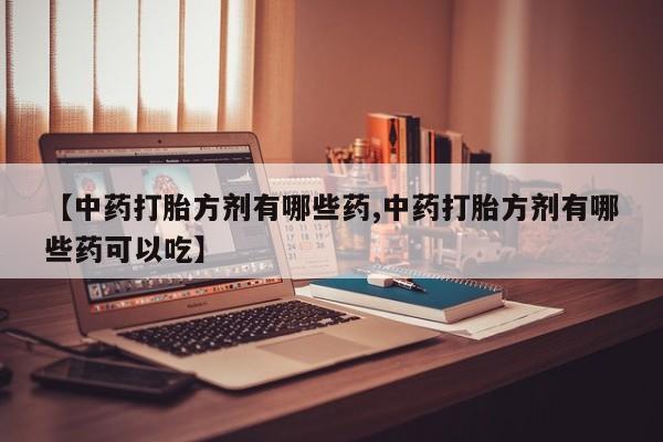 药流药怎么买【中药打胎方剂有哪些药,中药打胎方剂有哪些药可以吃】