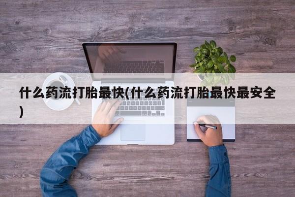 药流药怎么买什么药流打胎最快(什么药流打胎最快最安全)