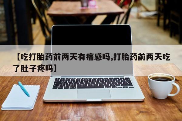 药流药怎么买【吃打胎药前两天有痛感吗,打胎药前两天吃了肚子疼吗】