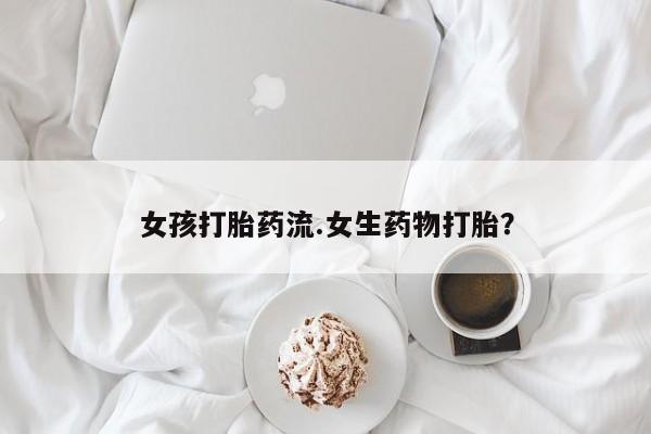 药流药怎么买女孩打胎药流.女生药物打胎？