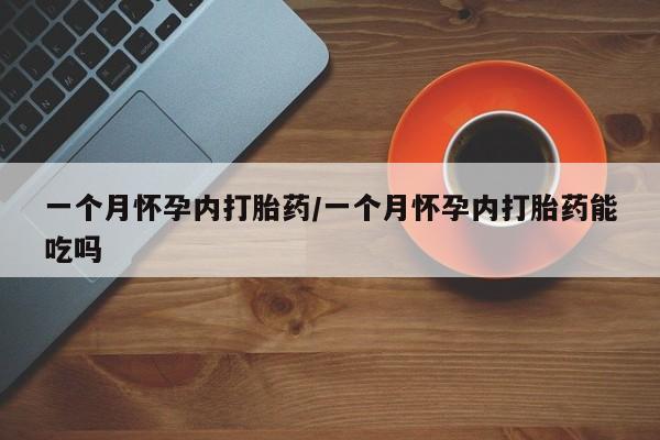 药流药怎么买一个月怀孕内打胎药/一个月怀孕内打胎药能吃吗