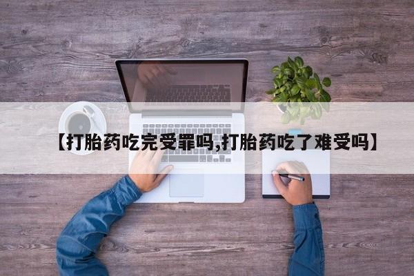 药流药怎么买【打胎药吃完受罪吗,打胎药吃了难受吗】