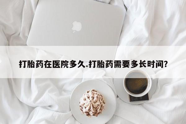 药流药怎么买打胎药在医院多久.打胎药需要多长时间？