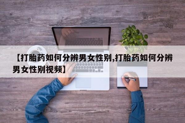 药流药怎么买【打胎药如何分辨男女性别,打胎药如何分辨男女性别视频】