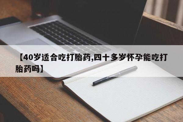 药流药怎么买【40岁适合吃打胎药,四十多岁怀孕能吃打胎药吗】