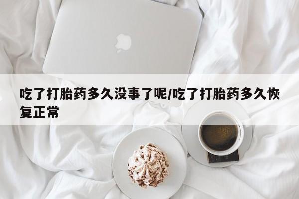 药流药怎么买吃了打胎药多久没事了呢/吃了打胎药多久恢复正常