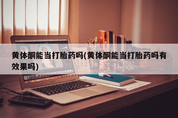 药流药怎么买黄体酮能当打胎药吗(黄体酮能当打胎药吗有效果吗)