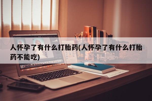 药流药怎么买人怀孕了有什么打胎药(人怀孕了有什么打胎药不能吃)