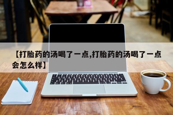 药流药怎么买【打胎药的汤喝了一点,打胎药的汤喝了一点会怎么样】
