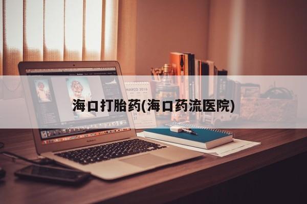 药流药怎么买海口打胎药(海口药流医院)