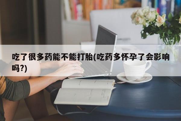 药流药怎么买吃了很多药能不能打胎(吃药多怀孕了会影响吗?)