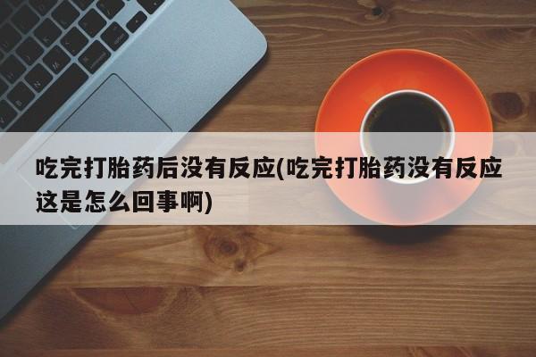 药流药怎么买吃完打胎药后没有反应(吃完打胎药没有反应这是怎么回事啊)